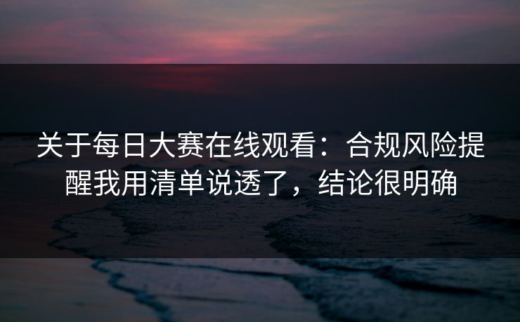 关于每日大赛在线观看:合规风险提醒我用清单说透了,结论很明确 关于每日大赛在线观看:合规风险提醒我用清单说透了,结论很明确