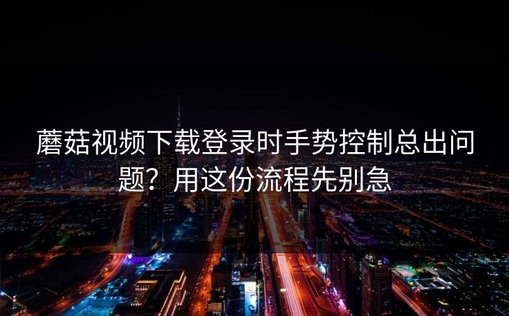 蘑菇视频下载登录时手势控制总出问题？用这份流程先别急