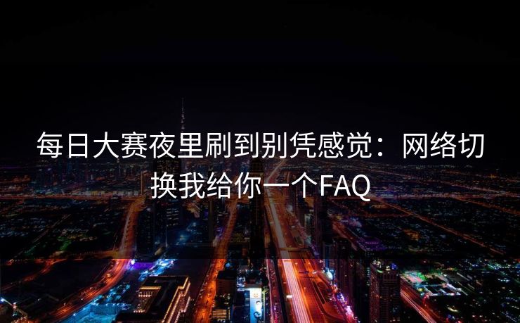 每日大赛夜里刷到别凭感觉:网络切换我给你一个FAQ 第1张 每日大赛夜里刷到别凭感觉:网络切换我给你一个FAQ 第1张