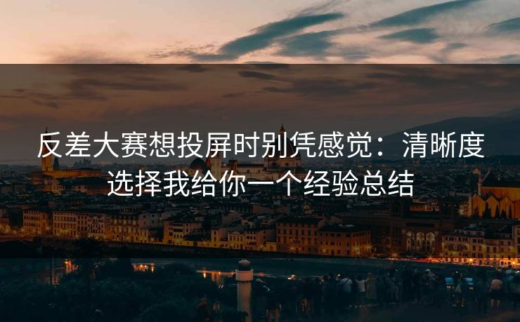 反差大赛想投屏时别凭感觉：清晰度选择我给你一个经验总结  第1张