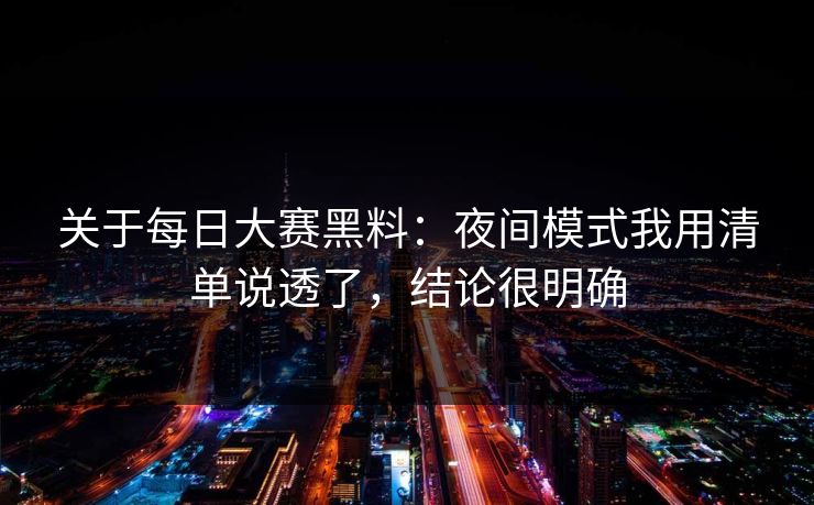 关于每日大赛黑料：夜间模式我用清单说透了，结论很明确  第1张