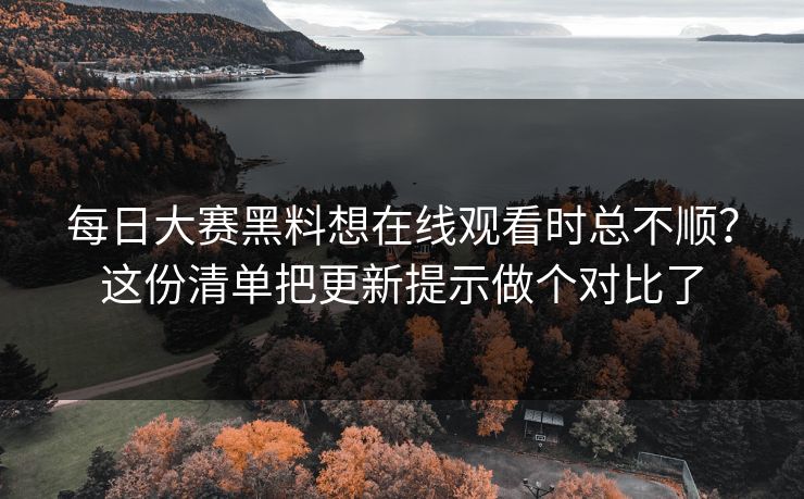 每日大赛黑料想在线观看时总不顺？这份清单把更新提示做个对比了  第1张