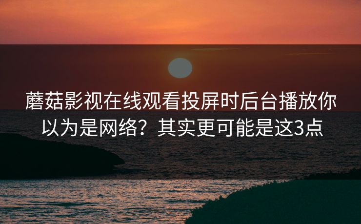 蘑菇影视在线观看投屏时后台播放你以为是网络？其实更可能是这3点  第1张