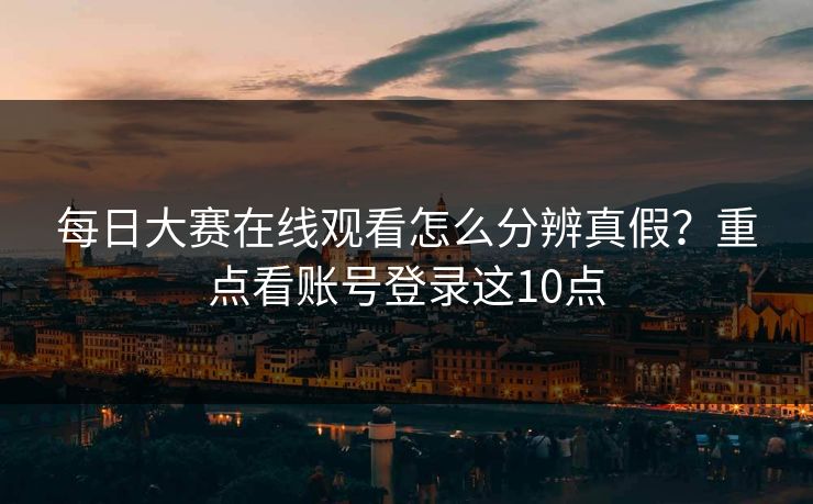 每日大赛在线观看怎么分辨真假？重点看账号登录这10点