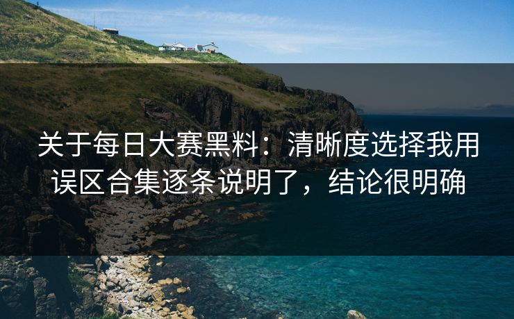 关于每日大赛黑料：清晰度选择我用误区合集逐条说明了，结论很明确  第1张
