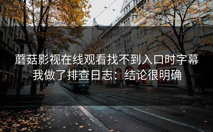 蘑菇影视在线观看找不到入口时字幕我做了排查日志：结论很明确  第1张