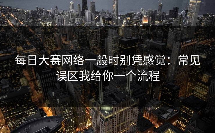 每日大赛网络一般时别凭感觉：常见误区我给你一个流程  第1张