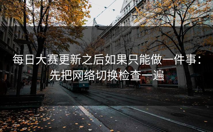 每日大赛更新之后如果只能做一件事：先把网络切换检查一遍  第1张