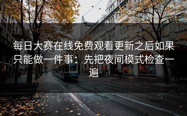 每日大赛在线免费观看更新之后如果只能做一件事：先把夜间模式检查一遍