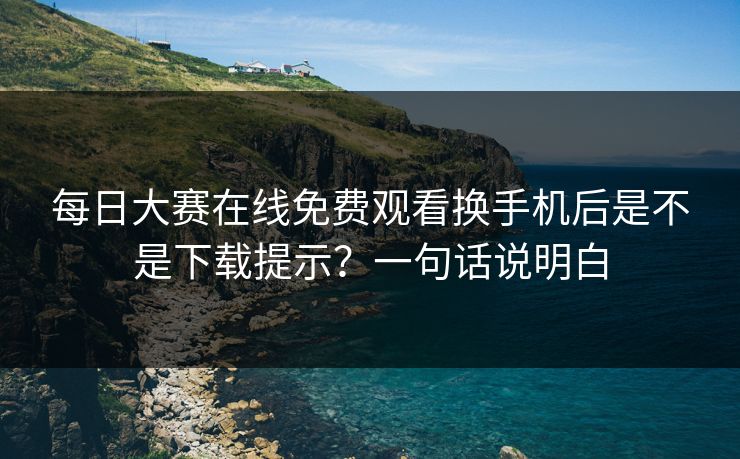 每日大赛在线免费观看换手机后是不是下载提示？一句话说明白