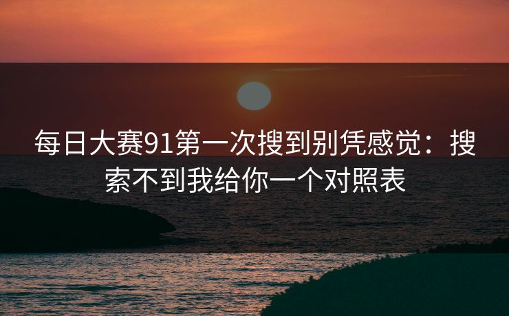 每日大赛91第一次搜到别凭感觉：搜索不到我给你一个对照表