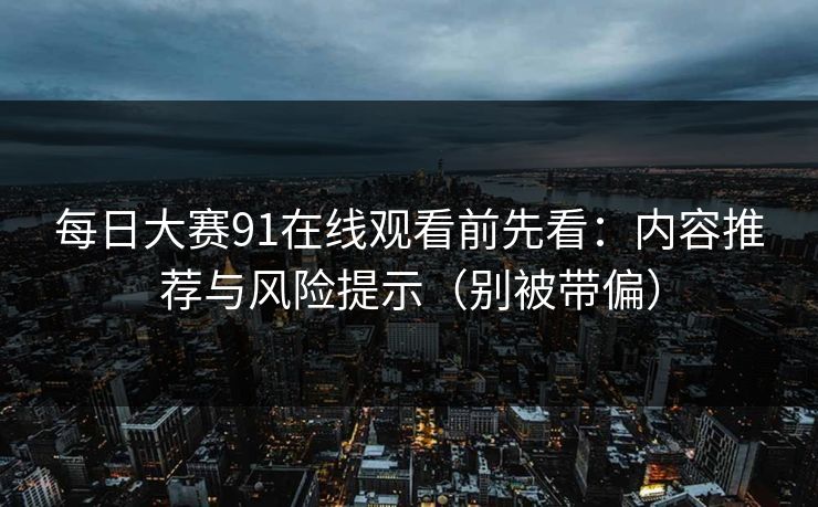每日大赛91在线观看前先看：内容推荐与风险提示（别被带偏）