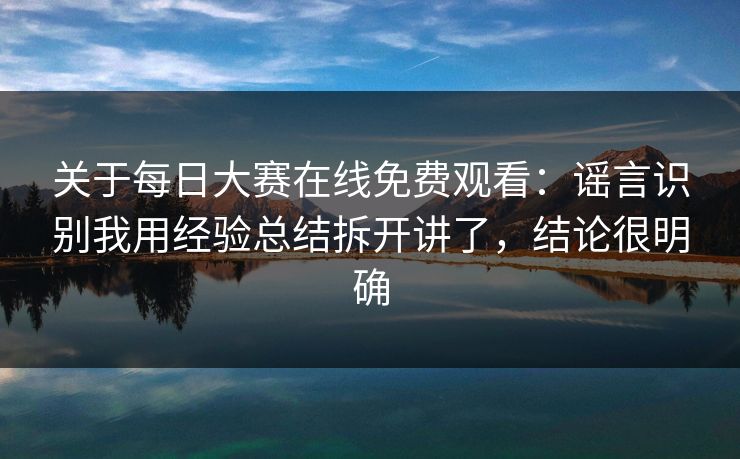 关于每日大赛在线免费观看：谣言识别我用经验总结拆开讲了，结论很明确