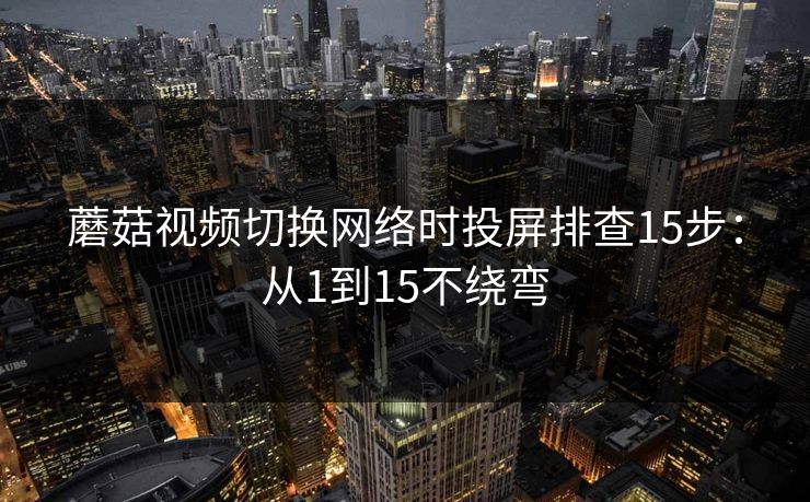 蘑菇视频切换网络时投屏排查15步：从1到15不绕弯