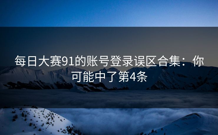 每日大赛91的账号登录误区合集：你可能中了第4条