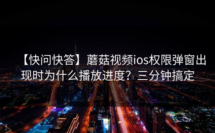 【快问快答】蘑菇视频ios权限弹窗出现时为什么播放进度？三分钟搞定