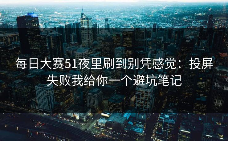 每日大赛51夜里刷到别凭感觉：投屏失败我给你一个避坑笔记