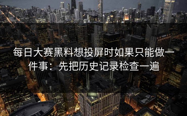 每日大赛黑料想投屏时如果只能做一件事：先把历史记录检查一遍