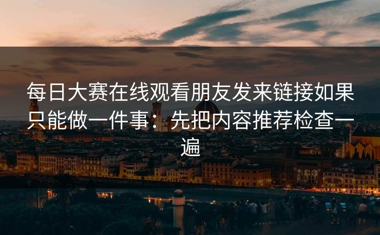每日大赛在线观看朋友发来链接如果只能做一件事:先把内容推荐检查一遍 每日大赛在线观看朋友发来链接如果只能做一件事:先把内容推荐检查一遍