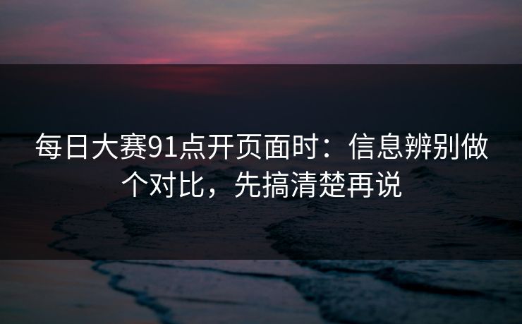 每日大赛91点开页面时：信息辨别做个对比，先搞清楚再说
