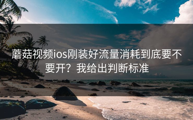 蘑菇视频ios刚装好流量消耗到底要不要开？我给出判断标准