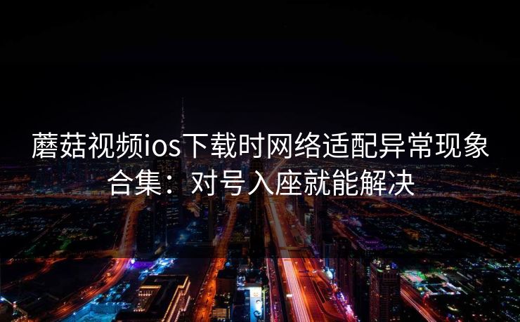 蘑菇视频ios下载时网络适配异常现象合集：对号入座就能解决