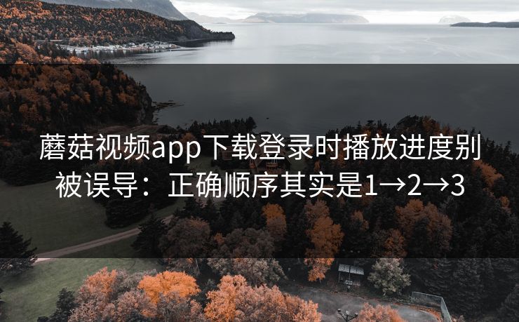 蘑菇视频app下载登录时播放进度别被误导：正确顺序其实是1→2→3