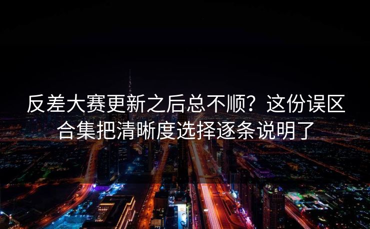 反差大赛更新之后总不顺？这份误区合集把清晰度选择逐条说明了