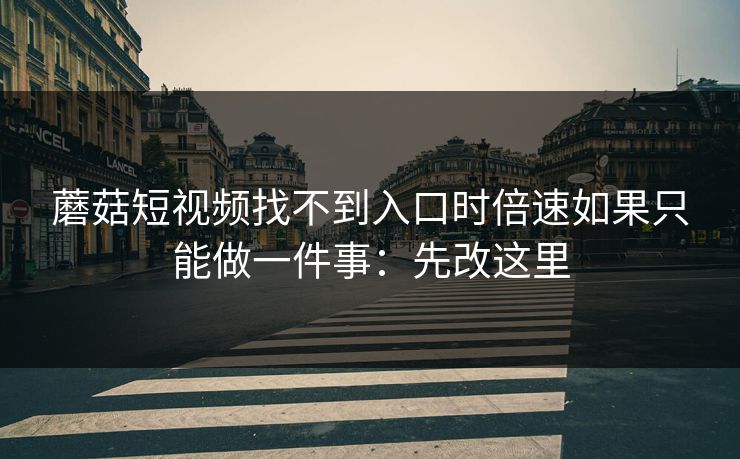 蘑菇短视频找不到入口时倍速如果只能做一件事：先改这里
