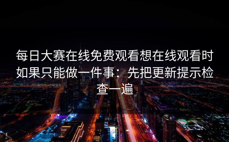 每日大赛在线免费观看想在线观看时如果只能做一件事:先把更新提示检查一遍 每日大赛在线免费观看想在线观看时如果只能做一件事:先把更新提示检查一遍