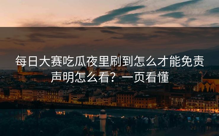 每日大赛吃瓜夜里刷到怎么才能免责声明怎么看？一页看懂