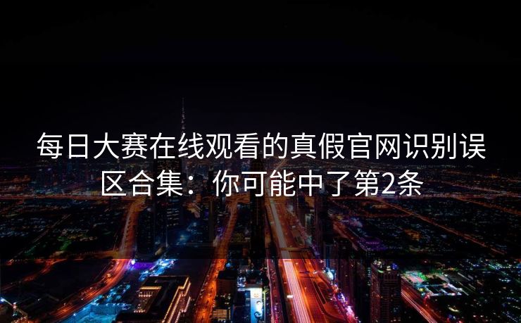 每日大赛在线观看的真假官网识别误区合集：你可能中了第2条