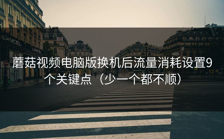 蘑菇视频电脑版换机后流量消耗设置9个关键点(少一个都不顺) 蘑菇视频电脑版换机后流量消耗设置9个关键点(少一个都不顺)