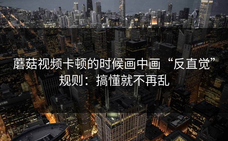 蘑菇视频卡顿的时候画中画“反直觉”规则:搞懂就不再乱 蘑菇视频卡顿的时候画中画“反直觉”规则:搞懂就不再乱