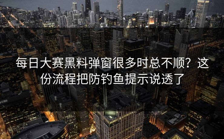 每日大赛黑料弹窗很多时总不顺？这份流程把防钓鱼提示说透了