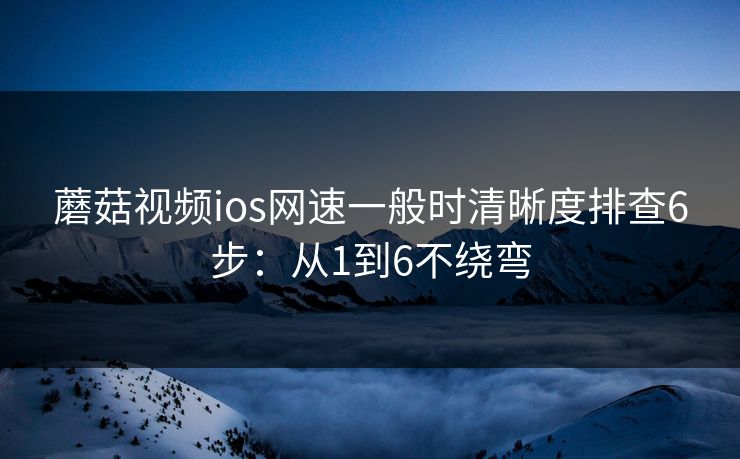 蘑菇视频ios网速一般时清晰度排查6步：从1到6不绕弯