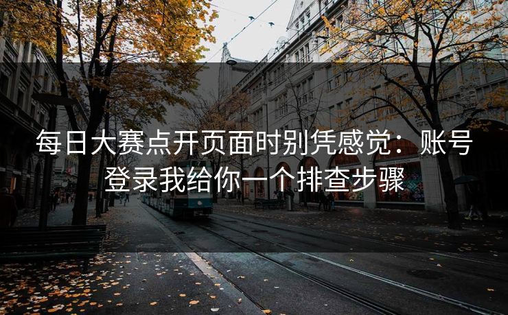 每日大赛点开页面时别凭感觉:账号登录我给你一个排查步骤 每日大赛点开页面时别凭感觉:账号登录我给你一个排查步骤