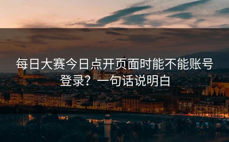 每日大赛今日点开页面时能不能账号登录？一句话说明白