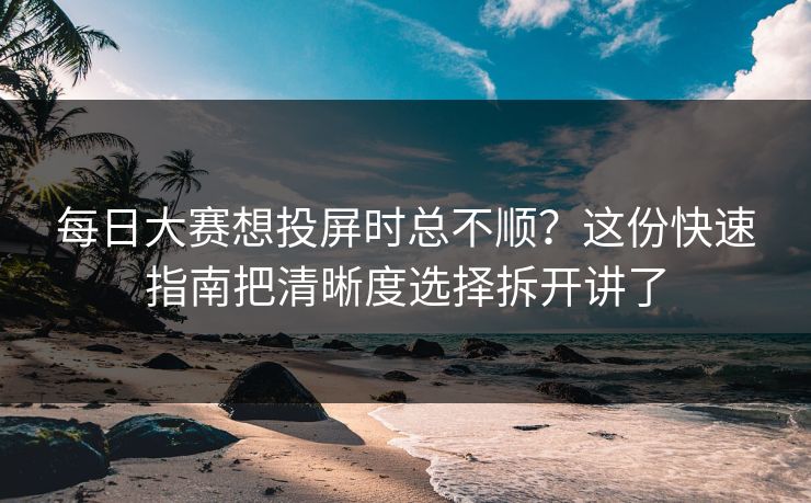 每日大赛想投屏时总不顺?这份快速指南把清晰度选择拆开讲了 每日大赛想投屏时总不顺?这份快速指南把清晰度选择拆开讲了