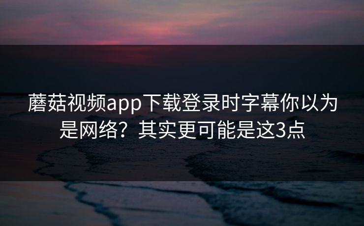 蘑菇视频app下载登录时字幕你以为是网络？其实更可能是这3点