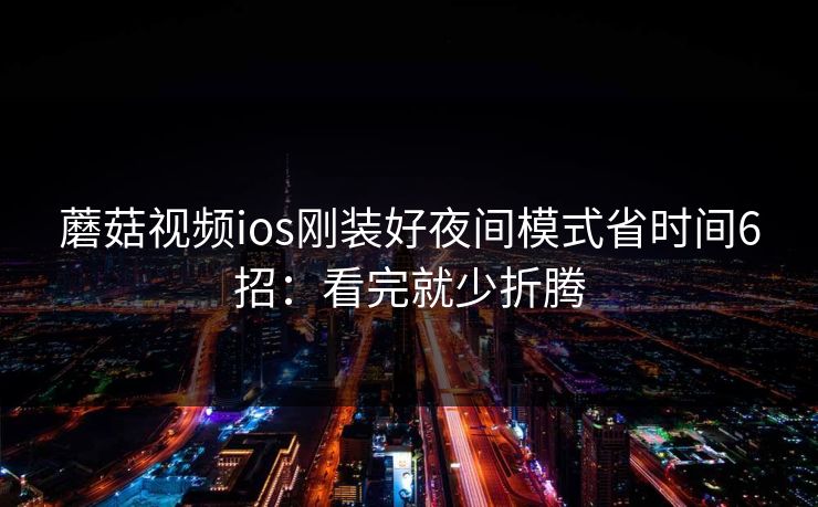 蘑菇视频ios刚装好夜间模式省时间6招：看完就少折腾