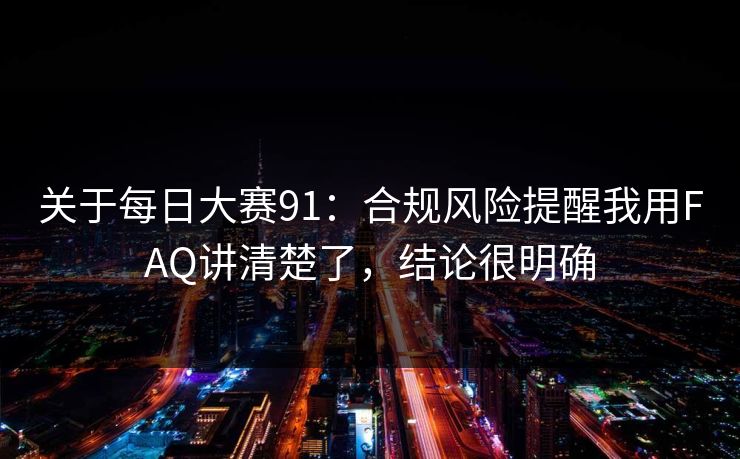 关于每日大赛91：合规风险提醒我用FAQ讲清楚了，结论很明确