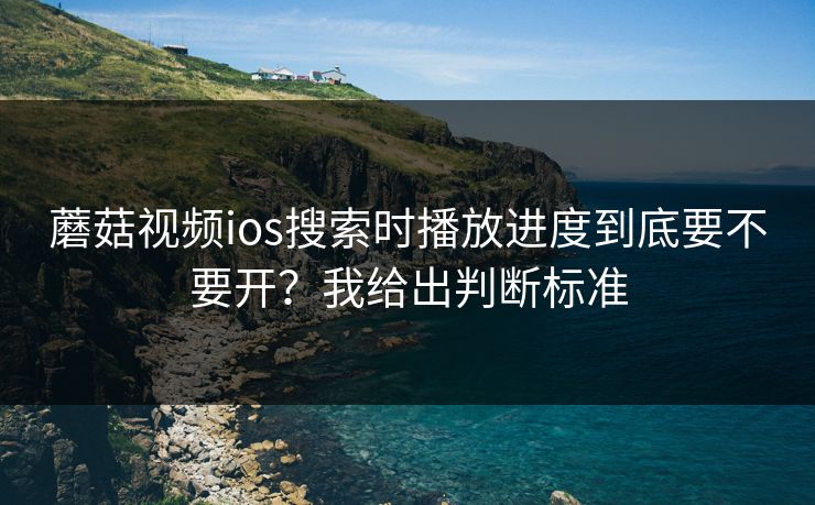 蘑菇视频ios搜索时播放进度到底要不要开？我给出判断标准