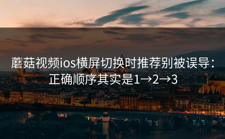 蘑菇视频ios横屏切换时推荐别被误导：正确顺序其实是1→2→3