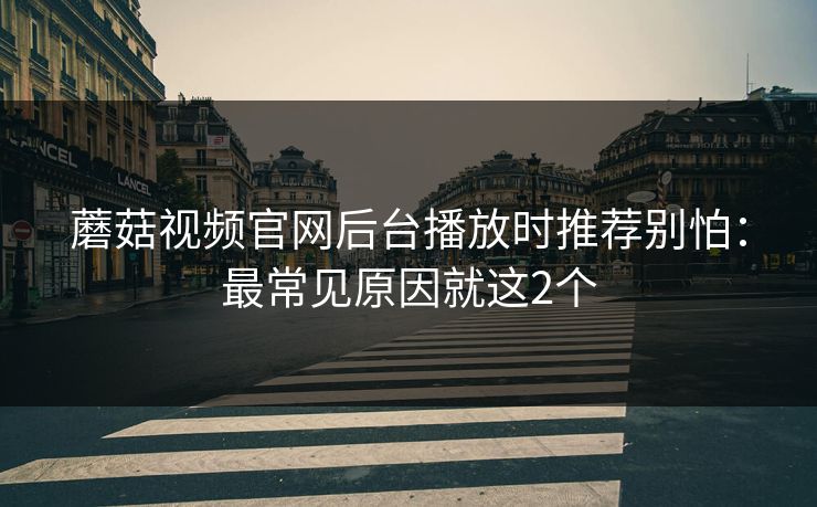 蘑菇视频官网后台播放时推荐别怕：最常见原因就这2个