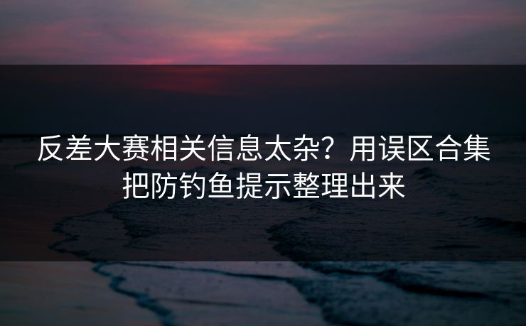 反差大赛相关信息太杂？用误区合集把防钓鱼提示整理出来