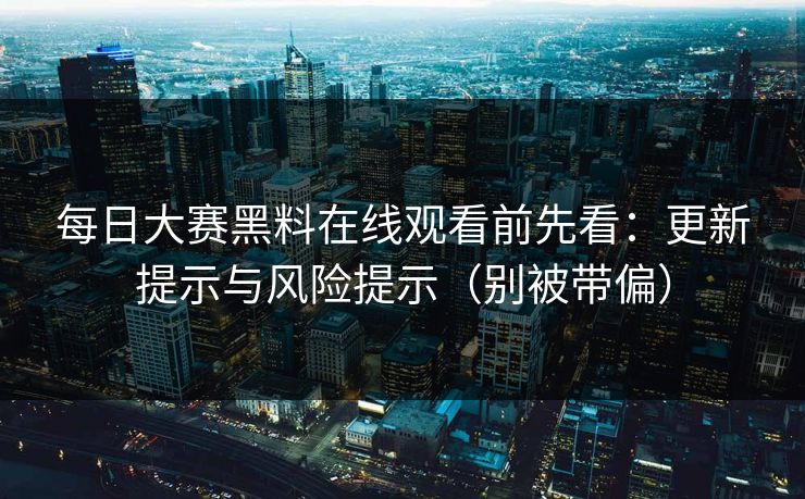 每日大赛黑料在线观看前先看:更新提示与风险提示(别被带偏) 每日大赛黑料在线观看前先看:更新提示与风险提示(别被带偏)