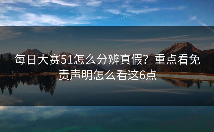 每日大赛51怎么分辨真假？重点看免责声明怎么看这6点