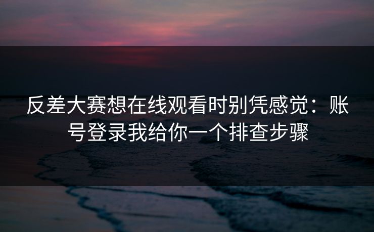 反差大赛想在线观看时别凭感觉：账号登录我给你一个排查步骤