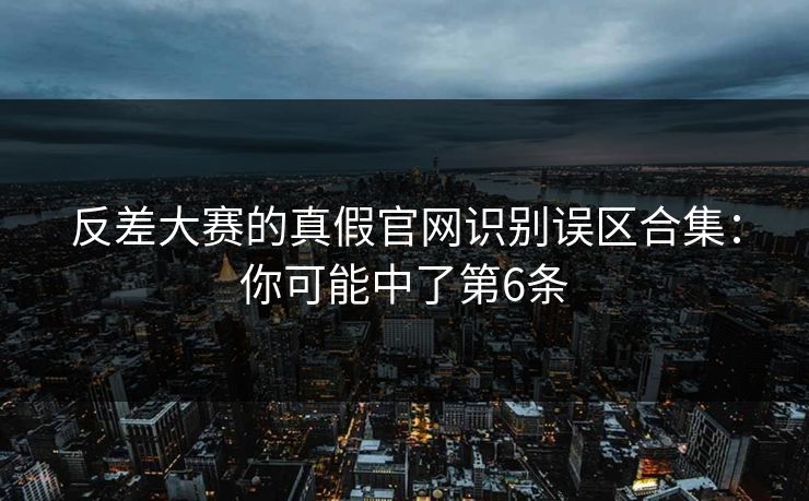 反差大赛的真假官网识别误区合集：你可能中了第6条